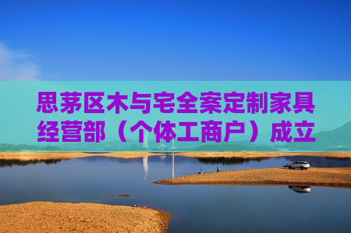 思茅区木与宅全案定制家具经营部（个体工商户）成立 注册资本1万人民币