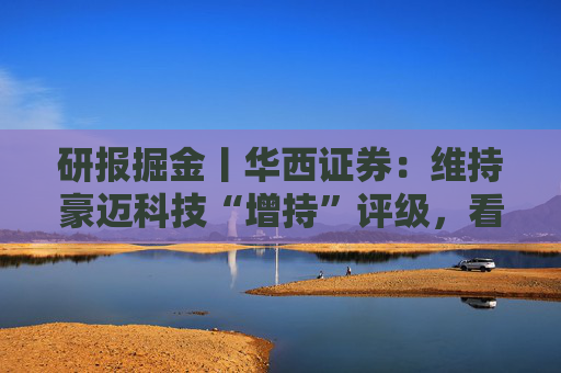 研报掘金丨华西证券：维持豪迈科技“增持”评级，看好第四成长曲线双击