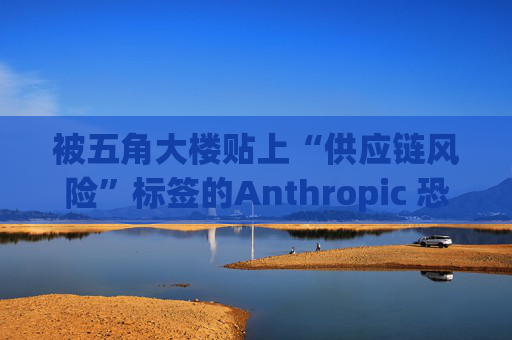 被五角大楼贴上“供应链风险”标签的Anthropic 恐遭遇禁令