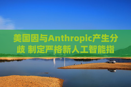 美国因与Anthropic产生分歧 制定严格新人工智能指南  第1张