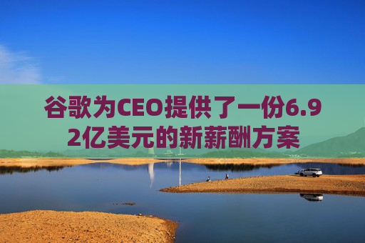 谷歌为CEO提供了一份6.92亿美元的新薪酬方案