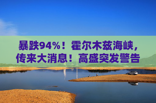 暴跌94%！霍尔木兹海峡，传来大消息！高盛突发警告！