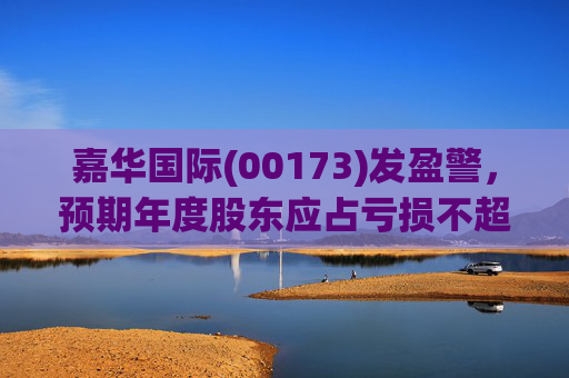 嘉华国际(00173)发盈警，预期年度股东应占亏损不超过9亿港元 同比盈转亏