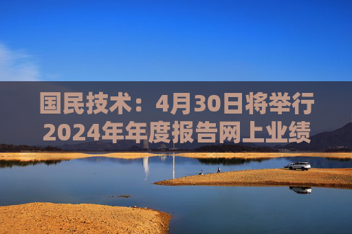 国民技术：4月30日将举行2024年年度报告网上业绩说明会