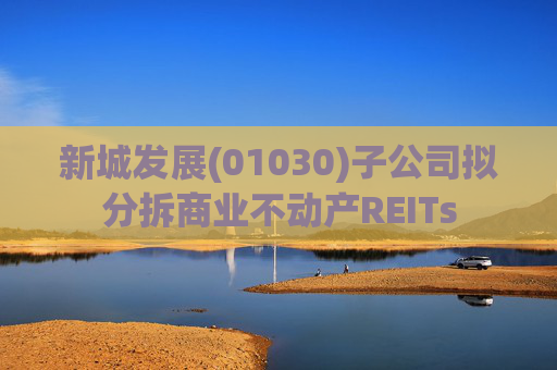 新城发展(01030)子公司拟分拆商业不动产REITs