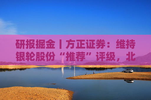 研报掘金丨方正证券：维持银轮股份“推荐”评级，北美项目再赢突破