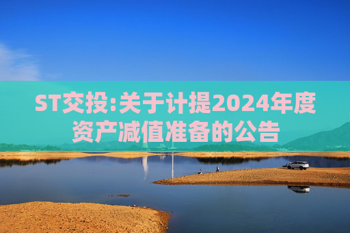 ST交投:关于计提2024年度资产减值准备的公告