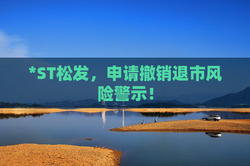 *ST松发，申请撤销退市风险警示！