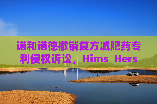 诺和诺德撤销复方减肥药专利侵权诉讼，Hims  Hers大涨37% 第1张