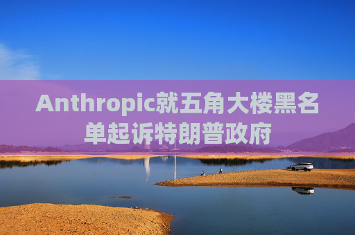 Anthropic就五角大楼黑名单起诉特朗普政府