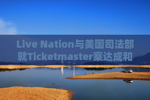Live Nation与美国司法部就Ticketmaster案达成和解