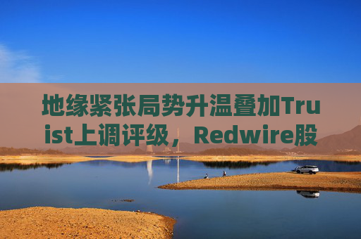 地缘紧张局势升温叠加Truist上调评级，Redwire股价逆市走高