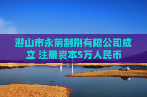 潜山市永前制刷有限公司成立 注册资本5万人民币