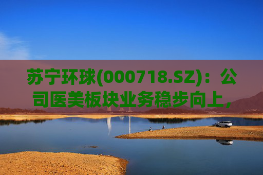 苏宁环球(000718.SZ)：公司医美板块业务稳步向上，营收在上市公司所占比重逐年提升