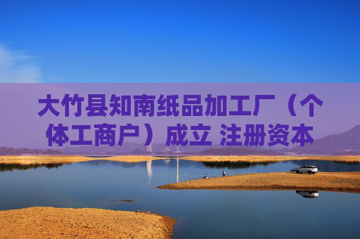 大竹县知南纸品加工厂（个体工商户）成立 注册资本1.5万人民币
