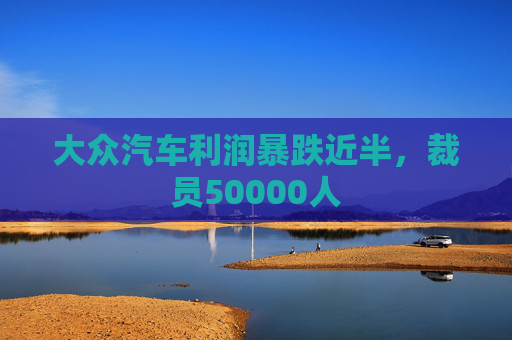 大众汽车利润暴跌近半，裁员50000人