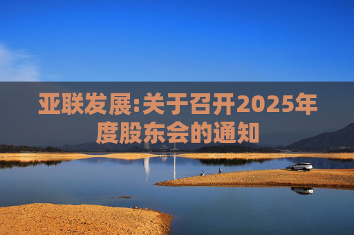 亚联发展:关于召开2025年度股东会的通知