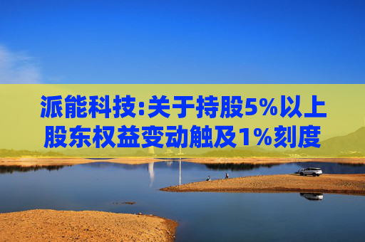 派能科技:关于持股5%以上股东权益变动触及1%刻度的提示性公告