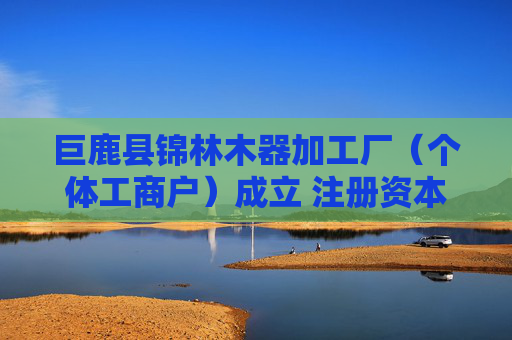 巨鹿县锦林木器加工厂（个体工商户）成立 注册资本5万人民币