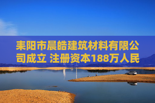 耒阳市晨皓建筑材料有限公司成立 注册资本188万人民币  第1张