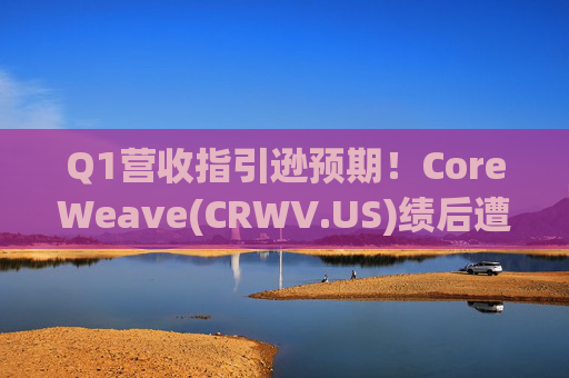 Q1营收指引逊预期！CoreWeave(CRWV.US)绩后遭花旗“补刀”：2026年EPS预测被砍近4美元