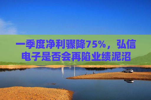 一季度净利骤降75%，弘信电子是否会再陷业绩泥沼