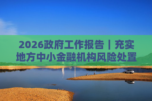 2026政府工作报告｜充实地方中小金融机构风险处置资源和手段