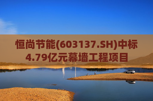 恒尚节能(603137.SH)中标4.79亿元幕墙工程项目
