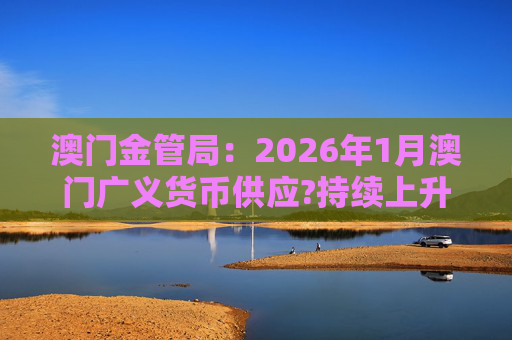 澳门金管局：2026年1月澳门广义货币供应?持续上升 流通货币及活期存款分别上升2.8%及5.2%