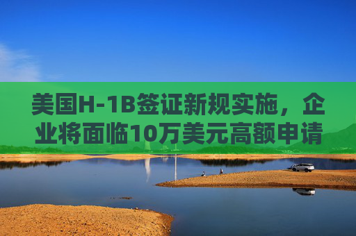 美国H-1B签证新规实施，企业将面临10万美元高额申请费