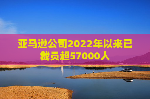 亚马逊公司2022年以来已裁员超57000人