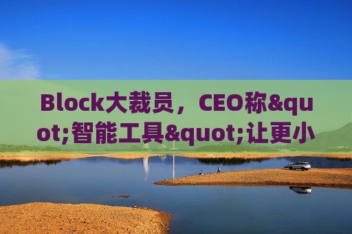 Block大裁员，CEO称"智能工具"让更小的团队能做更多事情