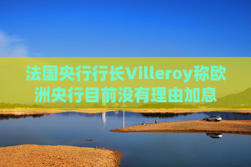 法国央行行长Villeroy称欧洲央行目前没有理由加息  第1张