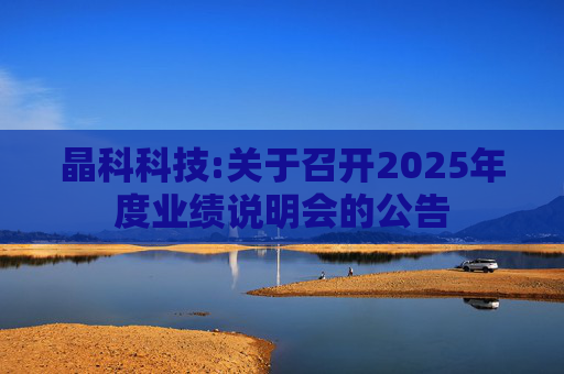 晶科科技:关于召开2025年度业绩说明会的公告