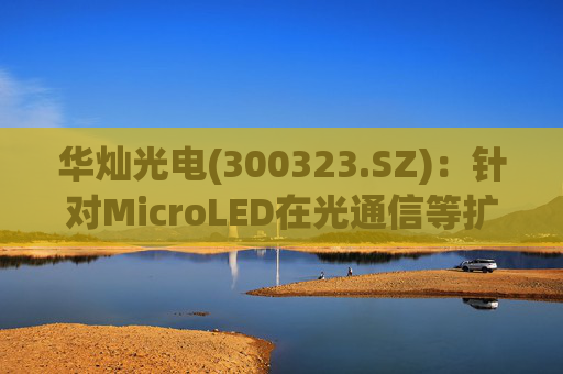 华灿光电(300323.SZ)：针对MicroLED在光通信等扩展领域的应用，目前仍处于早期研发和样品验证阶段  第1张