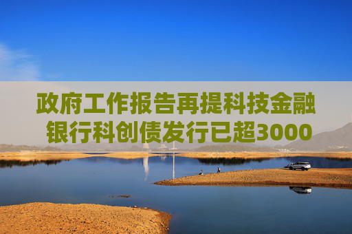 政府工作报告再提科技金融 银行科创债发行已超3000亿 69家银行入局  第1张