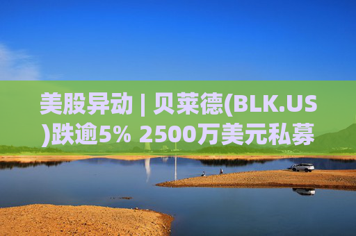 美股异动 | 贝莱德(BLK.US)跌逾5% 2500万美元私募贷款估值归零