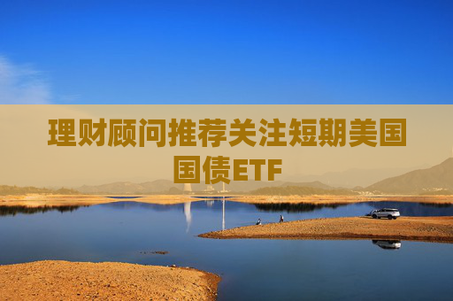 理财顾问推荐关注短期美国国债ETF