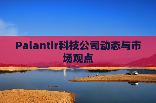 Palantir科技公司动态与市场观点
