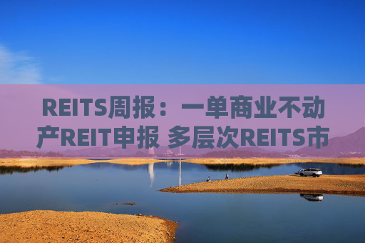 REITS周报：一单商业不动产REIT申报 多层次REITS市场发展提速