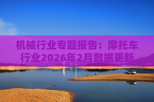 机械行业专题报告：摩托车行业2026年2月数据更新