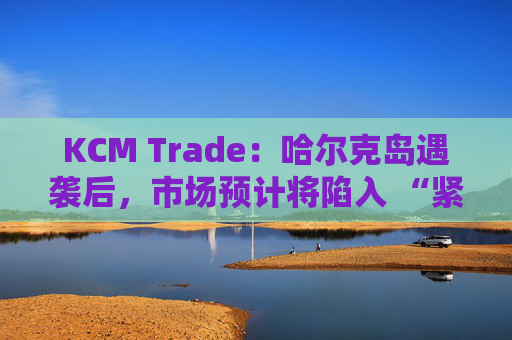KCM Trade：哈尔克岛遇袭后，市场预计将陷入 “紧张不安”