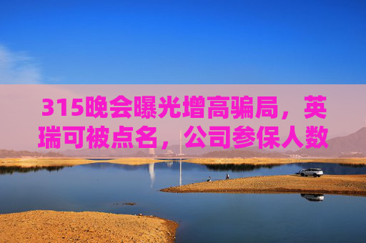 315晚会曝光增高骗局，英瑞可被点名，公司参保人数为0