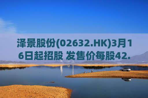 泽景股份(02632.HK)3月16日起招股 发售价每股42.00-48.00港元