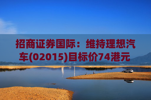 招商证券国际：维持理想汽车(02015)目标价74港元 维持“中性”