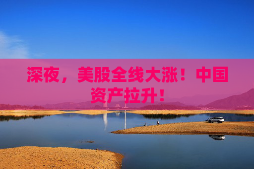 深夜，美股全线大涨！中国资产拉升！