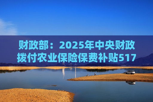 财政部：2025年中央财政拨付农业保险保费补贴517亿元，支持农业保险保费超1550亿元