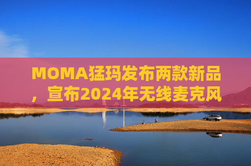 MOMA猛玛发布两款新品,宣布2024年无线麦克风国内销量第一 第1张 MOMA猛玛发布两款新品,宣布2024年无线麦克风国内销量第一 第1张