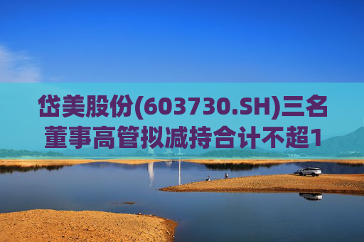 岱美股份(603730.SH)三名董事高管拟减持合计不超176.2万股