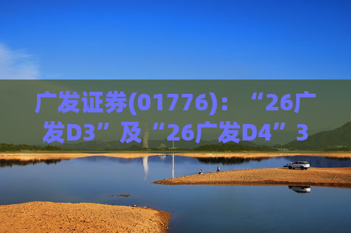 广发证券(01776)：“26广发D3”及“26广发D4”3月18日起在深交所上市